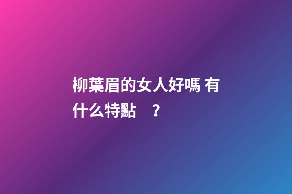 柳葉眉的女人好嗎 有什么特點？